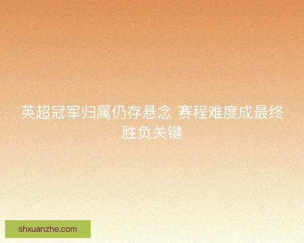 英超冠军归属仍存悬念 赛程难度成最终胜负关键