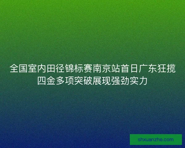 全国室内田径锦标赛南京站首日广东狂揽四金多项突破展现强劲实力