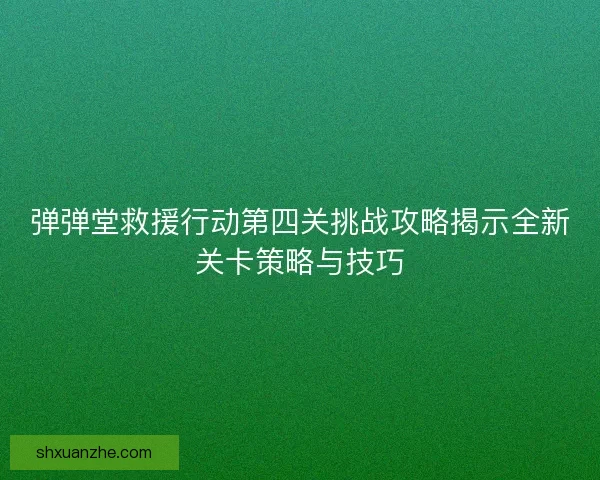 弹弹堂救援行动第四关挑战攻略揭示全新关卡策略与技巧