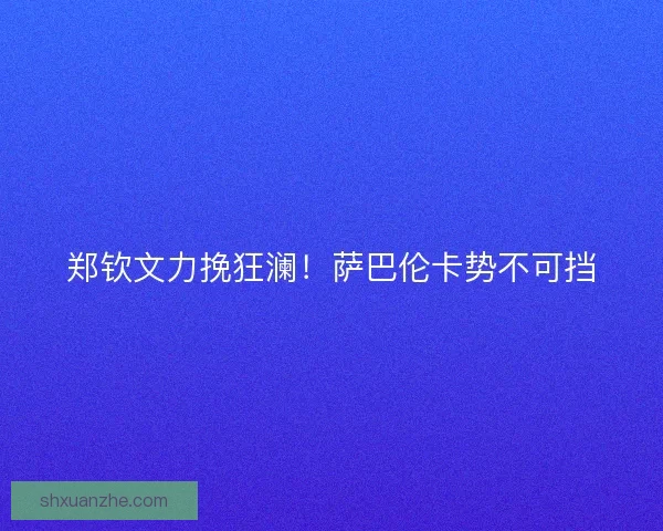 郑钦文力挽狂澜！萨巴伦卡势不可挡