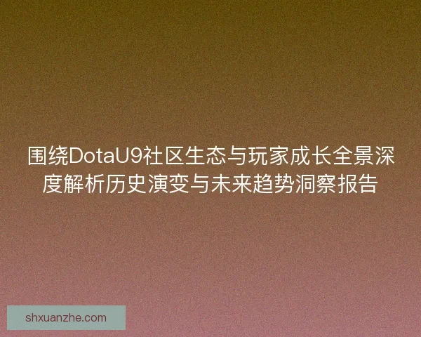 围绕DotaU9社区生态与玩家成长全景深度解析历史演变与未来趋势洞察报告